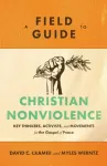 Field Guide to Christian Nonviolence &ndash; Key Thinkers, Activists, and Movements for the Gospel of Peace