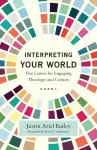 Interpreting Your World &ndash; Five Lenses for Engaging Theology and Culture