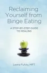 Reclaiming Yourself from Binge Eating &ndash; A Step&ndash;By&ndash;Step Guide to Healing