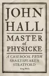 John Hall, Master of Physicke, A Casebook from Shakespeare's Stratford