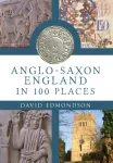 Anglo-Saxon England In 100 Places