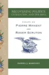 Recovering Politics, Civilization, and the Soul &ndash; Essays on Pierre Manent and Roger Scruton