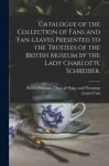 Catalogue of the Collection of Fans and Fan-leaves Presented to the Trustees of the British Museum by the Lady Charlotte Schreiber.