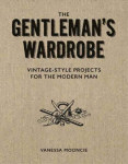 Gentleman's Wardrobe: A Collection of Vintage Style Projects to Make for the Modern Man