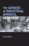 The Genesis of Industrial America, 1870&ndash;1920