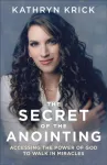 Secret of the Anointing &ndash; Accessing the Power of God to Walk in Miracles