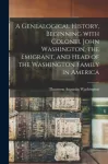 Genealogical History, Beginning With Colonel John Washington, the Emigrant, and Head of the Washington Family in America