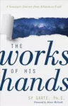 Works of His Hands &ndash; A Scientist's Journey from Atheism to Faith