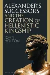 Alexander&rsquo;s Successors and the Creation of Hellenistic Kingship