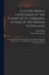 Letter From a Gentleman at the Court of St. Germains, to One of His Friends in England; Containing a Memorial About Methods for Setting the Pretender on the Throne of Great Britain. Found at Doway, After the Taking of That Town