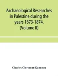 Archaeological researches in Palestine during the years 1873-1874. (Volume II)