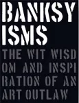 Banksyisms, The Wit, Wisdom and Inspiration of an Art Outlaw
