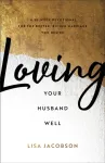Loving Your Husband Well &ndash; A 52&ndash;Week Devotional for the Deeper, Richer Marriage You Desire