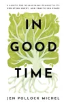In Good Time &ndash; 8 Habits for Reimagining Productivity, Resisting Hurry, and Practicing Peace