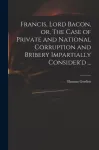 Francis, Lord Bacon, or, The Case of Private and National Corruption and Bribery Impartially Consider'd ...