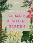 RHS What to Grow for a Climate Resilient Garden, Practical advice for gardeners on plants that can cope in all climates