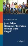 Study Guide for Juan Felipe Herrera's "Everyday We Get More Illegal"