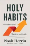 Holy Habits &ndash; 10 Small Decisions That Lead to a Big Life