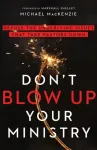 Don`t Blow Up Your Ministry &ndash; Defuse the Underlying Issues That Take Pastors Down