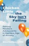 Chicken Little the Sky Isn't Falling, Raising Resilient Adolescents in the New Age of Anxiety