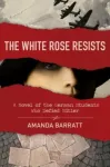 White Rose Resists &ndash; A Novel of the German Students Who Defied Hitler