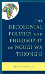 Decolonial Politics and Philosophy of Ngugi wa Thiong&rsquo;o