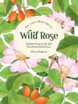 The Little Wild Library: Wild Rose, Simple Things to Do with the Plants Around You.