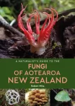 A Naturalist's Guide to the Fungi of Aotearoa New Zealand