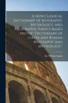 A new Classical Dictionary of Biography, Mythology, and Geography, Partly Based on the "Dictionary of Greek and Roman Biography and Mythology."