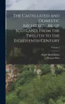 The Castellated and Domestic Architecture of Scotland, From the Twelfth to the Eighteenth Century; Volume 2