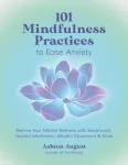 101 Mindfulness Practices to Ease Anxiety, Restore Your Mental Wellness with Breathwork, Guided Meditation, Mindful Movement & More