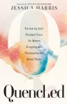 Quenched &ndash; Discovering God`s Abundant Grace for Women Struggling with Pornography and Sexual Shame