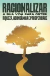 Racionalizar a sua vida para obter riqueza, abundancia e prosperidade